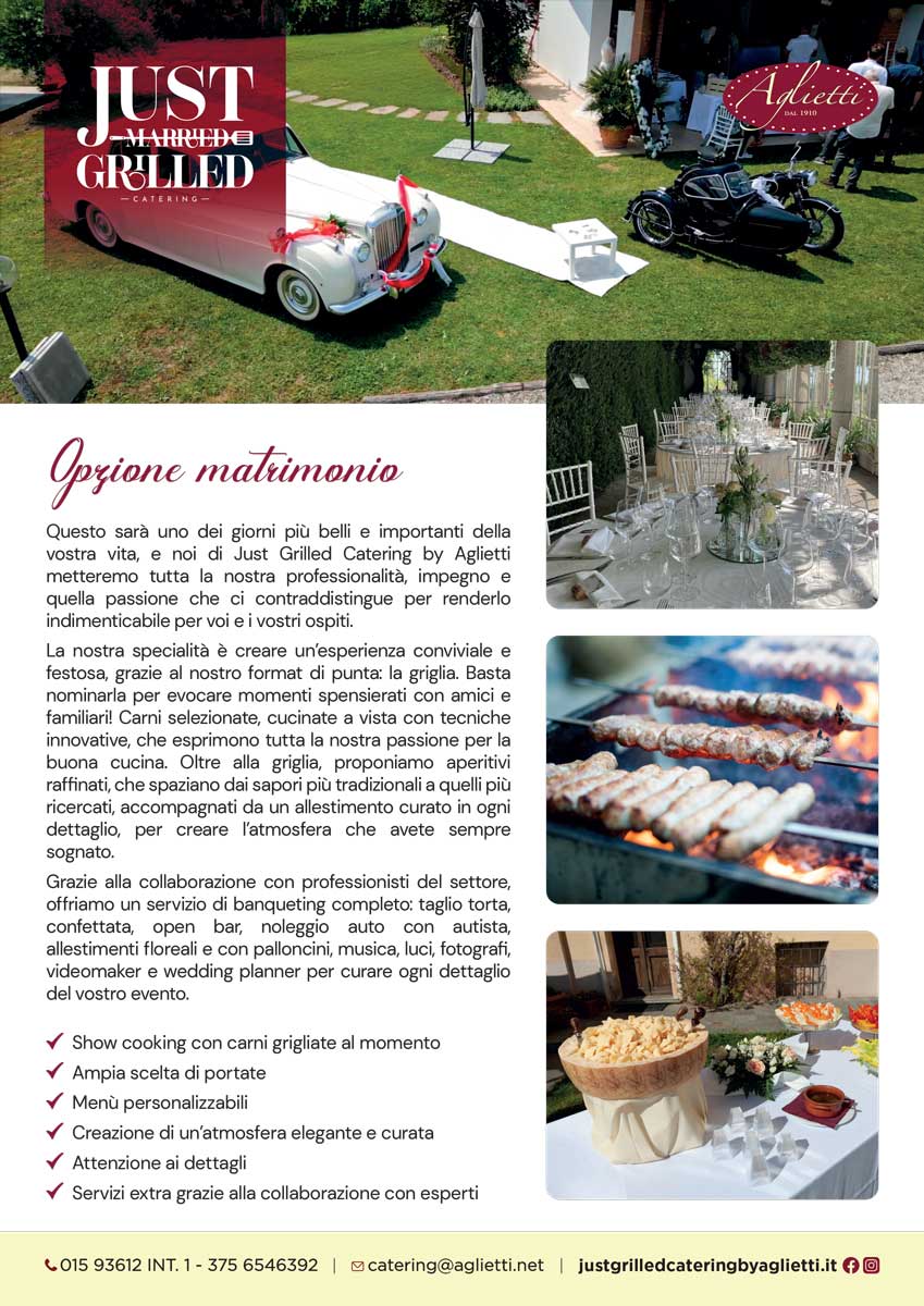 L'immagine mostra un foglio informativo promozionale per il servizio di catering specializzato in matrimoni. In alto a sinistra, si trova il logo Just Married Grilled Catering, mentre a destra è presente il logo Aglietti. Al centro, un'immagine mostra una Rolls Royce bianca, con accanto una moto d'epoca con sidecar. Sotto l'immagine, il titolo Opzione matrimonio introduce il testo principale, che descrive i servizi offerti per i matrimoni, evidenziando la specialità della griglia, gli aperitivi raffinati e l'organizzazione completa dell'evento, inclusi servizi extra come il noleggio auto e il supporto di wedding planner. Sul lato destro, tre immagini mostrano ulteriori dettagli dell'offerta, come l'allestimento dei tavoli, un buffet e la griglia. In fondo al foglio, i contatti sono su sfondo giallo, insieme all'indirizzo del sito web. Rendi indimenticabile il tuo matrimonio con Just Grilled Catering by Aglietti. Scopri i nostri menu e richiedi un preventivo 